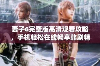 妻子6完整版高清观看攻略，手机轻松在线畅享韩剧精彩内容
