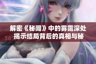 解密《秘闻》中的雾霭深处 揭示结局背后的真相与秘密