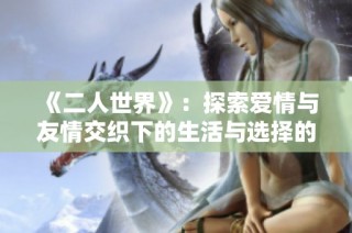 《二人世界》：探索爱情与友情交织下的生活与选择的日剧新篇章