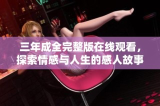 三年成全完整版在线观看，探索情感与人生的感人故事