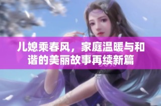 儿媳乘春风，家庭温暖与和谐的美丽故事再续新篇