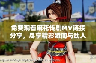免费观看麻花传剧MV链接分享，尽享精彩瞬间与动人剧情
