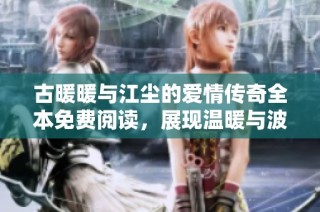古暖暖与江尘的爱情传奇全本免费阅读，展现温暖与波澜壮阔的故事情节