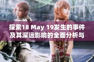 探索18 May 19发生的事件及其深远影响的全面分析与解读