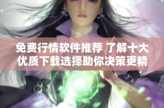免费行情软件推荐 了解十大优质下载选择助你决策更精准