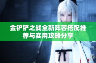 金铲铲之战全新阵容搭配推荐与实用攻略分享