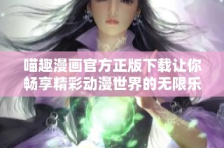 喵趣漫画官方正版下载让你畅享精彩动漫世界的无限乐趣