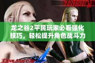 龙之谷2平民玩家必看强化技巧，轻松提升角色战斗力秘籍