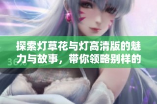 探索灯草花与灯高清版的魅力与故事，带你领略别样的视觉盛宴