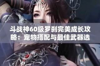 斗战神60级罗刹完美成长攻略：宠物搭配与最佳武器选择解析