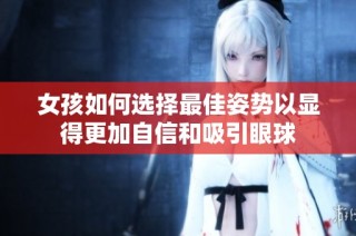 女孩如何选择最佳姿势以显得更加自信和吸引眼球