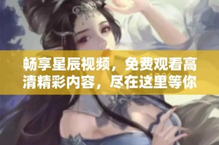 畅享星辰视频，免费观看高清精彩内容，尽在这里等你发现