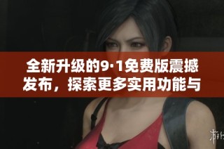 全新升级的9·1免费版震撼发布，探索更多实用功能与体验