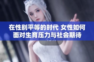 在性别平等的时代 女性如何面对生育压力与社会期待