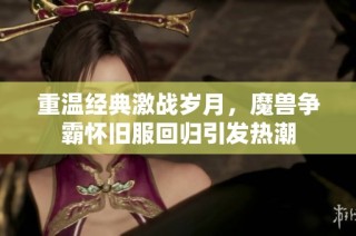 重温经典激战岁月，魔兽争霸怀旧服回归引发热潮
