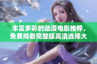 丰富多彩的动漫电影推荐，免费观看完整版高清选择大汇总