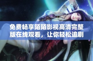 免费畅享陌陌影视高清完整版在线观看，让你轻松追剧无压力