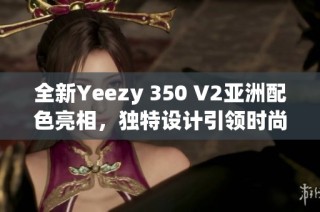 全新Yeezy 350 V2亚洲配色亮相，独特设计引领时尚潮流