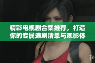 精彩电视剧合集推荐，打造你的专属追剧清单与观影体验