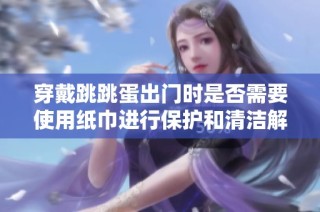 穿戴跳跳蛋出门时是否需要使用纸巾进行保护和清洁解析