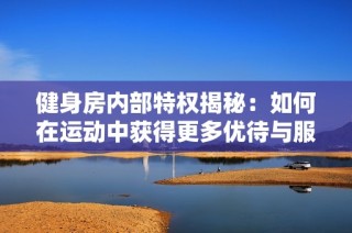 健身房内部特权揭秘：如何在运动中获得更多优待与服务体验