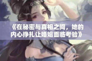 《在秘密与真相之间，她的内心挣扎让婚姻面临考验》