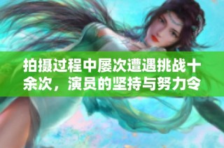 拍摄过程中屡次遭遇挑战十余次，演员的坚持与努力令人敬佩