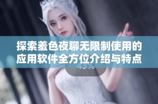 探索羞色夜聊无限制使用的应用软件全方位介绍与特点分析