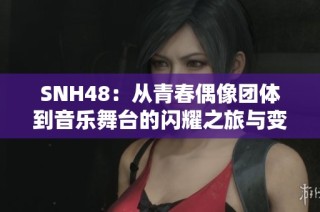 SNH48：从青春偶像团体到音乐舞台的闪耀之旅与变革探索