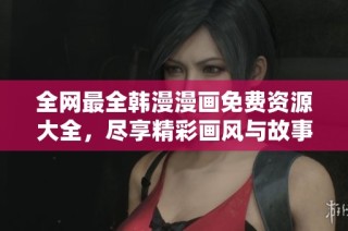 全网最全韩漫漫画免费资源大全，尽享精彩画风与故事情节