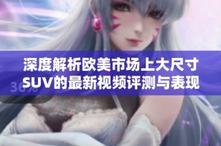 深度解析欧美市场上大尺寸SUV的最新视频评测与表现分析