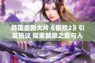 韩国最新大片《偷欢2》引发热议 探索禁忌之爱与人性边界