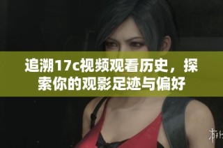追溯17c视频观看历史，探索你的观影足迹与偏好
