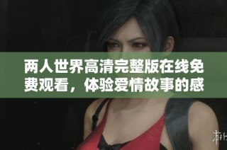两人世界高清完整版在线免费观看，体验爱情故事的感人瞬间