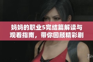 妈妈的职业5完结篇解读与观看指南，带你回顾精彩剧情与感人结局