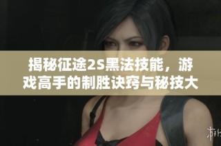 揭秘征途2S黑法技能，游戏高手的制胜诀窍与秘技大曝光