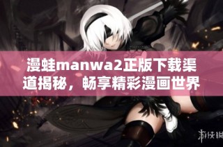 漫蛙manwa2正版下载渠道揭秘，畅享精彩漫画世界的全新体验