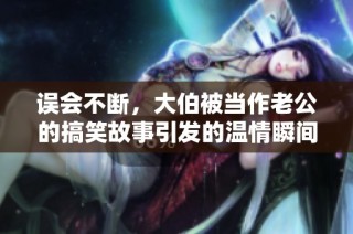 误会不断，大伯被当作老公的搞笑故事引发的温情瞬间