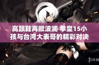 高跟鞋再掀波澜 拳皇15小孩与台湾大表哥的精彩对决谁能胜出