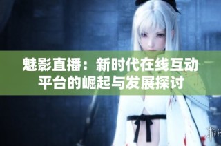 魅影直播：新时代在线互动平台的崛起与发展探讨