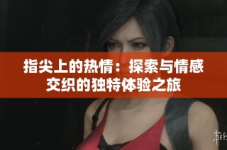 指尖上的热情：探索与情感交织的独特体验之旅
