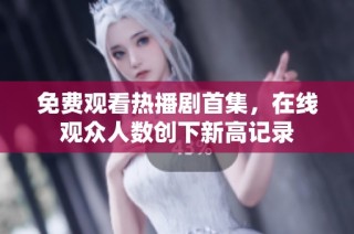 免费观看热播剧首集，在线观众人数创下新高记录
