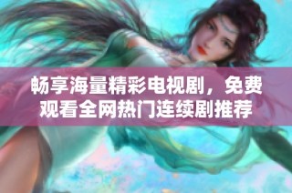 畅享海量精彩电视剧，免费观看全网热门连续剧推荐