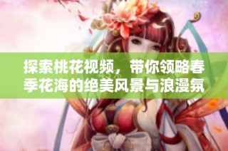 探索桃花视频，带你领略春季花海的绝美风景与浪漫氛围