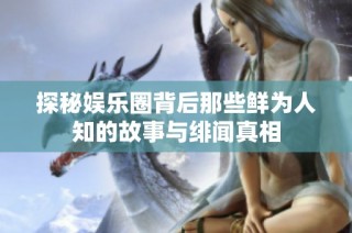 探秘娱乐圈背后那些鲜为人知的故事与绯闻真相