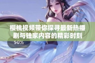 樱桃视频带你探寻最新热播剧与独家内容的精彩时刻