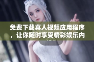 免费下载真人视频应用程序，让你随时享受精彩娱乐内容