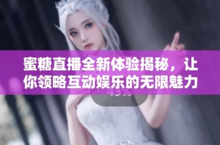 蜜糖直播全新体验揭秘，让你领略互动娱乐的无限魅力