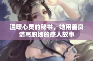 温暖心灵的秘书，她用善良谱写职场的感人故事