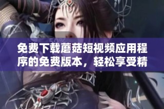 免费下载蘑菇短视频应用程序的免费版本，轻松享受精彩内容